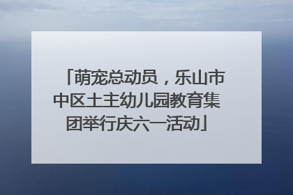 萌宠总动员，乐山市中区土主幼儿园教育集团举行庆六一活动