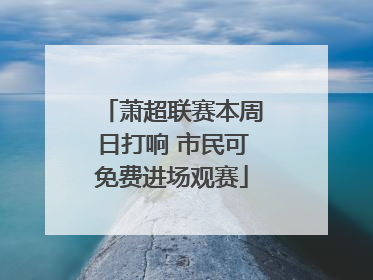 萧超联赛本周日打响 市民可免费进场观赛