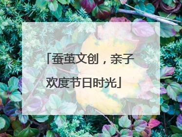 蚕茧文创，亲子欢度节日时光