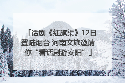 话剧《红旗渠》12日登陆烟台 河南文旅邀请你“看话剧游安阳”