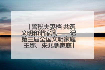 警税夫妻档 共筑文明和谐家风——记第三届全国文明家庭王娜、朱兆鹏家庭