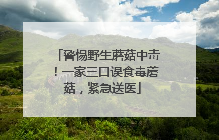 警惕野生蘑菇中毒！一家三口误食毒蘑菇，紧急送医
