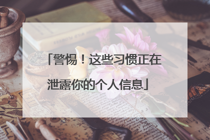 警惕！这些习惯正在泄露你的个人信息