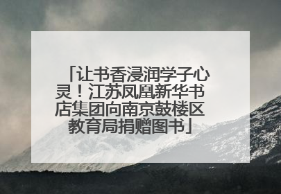 让书香浸润学子心灵！江苏凤凰新华书店集团向南京鼓楼区教育局捐赠图书