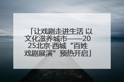 让戏剧走进生活 以文化滋养城市——2025北京·西城“百姓戏剧展演”预热开启