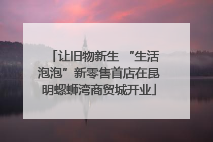 让旧物新生 “生活泡泡”新零售首店在昆明螺蛳湾商贸城开业