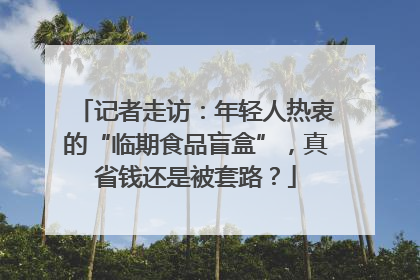 记者走访：年轻人热衷的“临期食品盲盒”，真省钱还是被套路？
