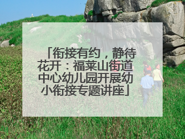 衔接有约，静待花开：福莱山街道中心幼儿园开展幼小衔接专题讲座