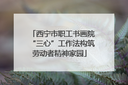 西宁市职工书画院“三心”工作法构筑劳动者精神家园