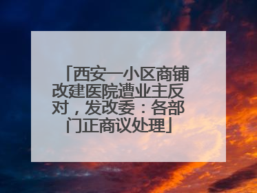 西安一小区商铺改建医院遭业主反对，发改委：各部门正商议处理