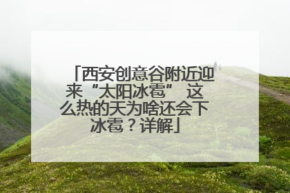 西安创意谷附近迎来“太阳冰雹” 这么热的天为啥还会下冰雹？详解