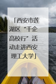 西安市莲湖区“千企高校行”活动走进西安理工大学