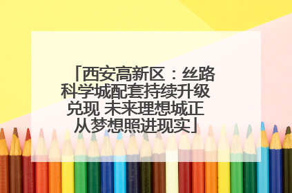 西安高新区：丝路科学城配套持续升级兑现 未来理想城正从梦想照进现实