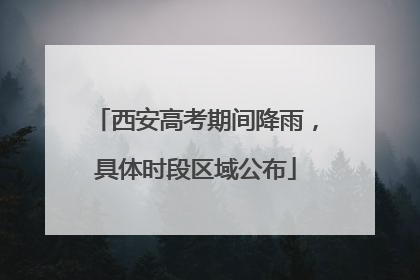西安高考期间降雨，具体时段区域公布