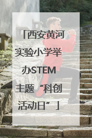 西安黄河实验小学举办STEM主题“科创活动日”