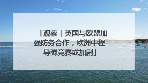 观察｜英国与欧盟加强防务合作，欧洲中程导弹竞赛或加剧