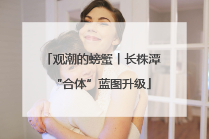 观潮的螃蟹丨长株潭“合体”蓝图升级