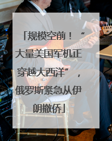 规模空前！“大量美国军机正穿越大西洋”，俄罗斯紧急从伊朗撤侨