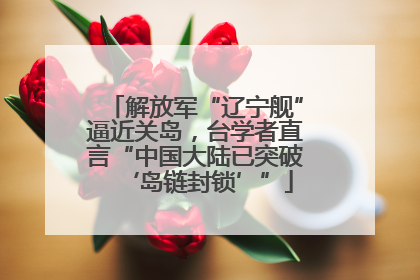 解放军“辽宁舰”逼近关岛，台学者直言“中国大陆已突破‘岛链封锁’”