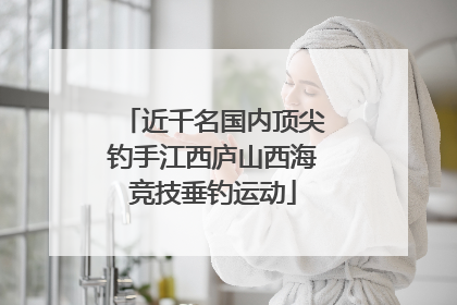 近千名国内顶尖钓手江西庐山西海竞技垂钓运动