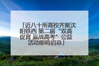 近八十所高校齐聚沈阳铁西 第二届“双高促育 赢战高考”公益活动即将启幕
