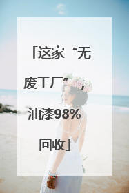 这家“无废工厂”，油漆98%回收