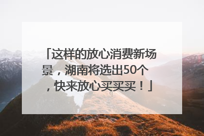 这样的放心消费新场景，湖南将选出50个，快来放心买买买！