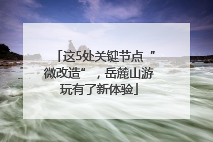 这5处关键节点“微改造”，岳麓山游玩有了新体验