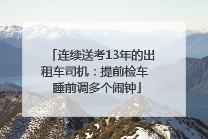连续送考13年的出租车司机：提前检车 睡前调多个闹钟