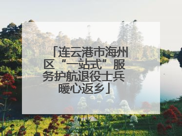连云港市海州区“一站式”服务护航退役士兵暖心返乡