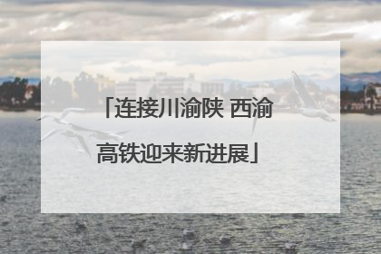 连接川渝陕 西渝高铁迎来新进展