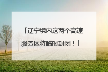 辽宁境内这两个高速服务区将临时封闭！