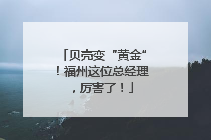 贝壳变“黄金”！福州这位总经理，厉害了！