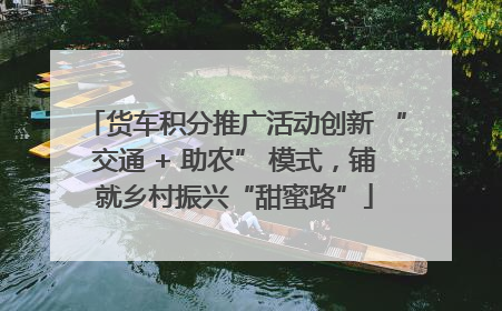 货车积分推广活动创新 “交通 + 助农” 模式，铺就乡村振兴“甜蜜路”