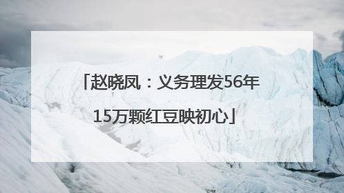 赵晓凤：义务理发56年 15万颗红豆映初心