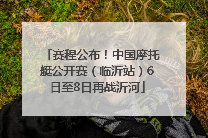 赛程公布！中国摩托艇公开赛（临沂站）6日至8日再战沂河