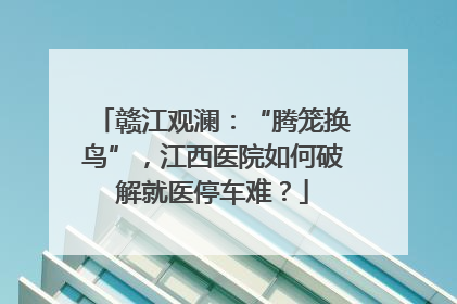 赣江观澜：“腾笼换鸟”，江西医院如何破解就医停车难？