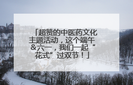 超赞的中医药文化主题活动，这个端午＆六一，我们一起“花式”过双节！