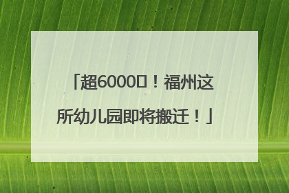 超6000㎡！福州这所幼儿园即将搬迁！