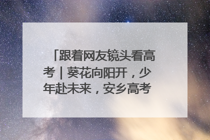 跟着网友镜头看高考｜葵花向阳开，少年赴未来，安乡高考首日的希望图景