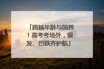 跨越年龄与国界！高考考场外，银发、巴铁齐护航