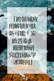 跨领域应用解锁护肤新可能！安德普泰β- 葡聚糖研究登国际学术期刊