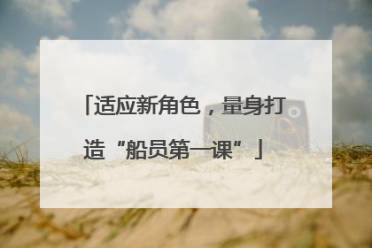 适应新角色，量身打造“船员第一课”