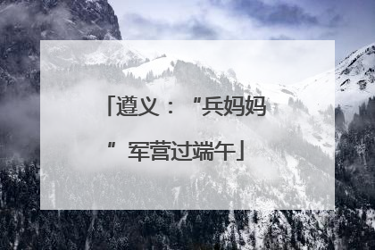 遵义：“兵妈妈”军营过端午