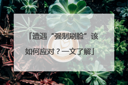 遭遇“强制刷脸”该如何应对？一文了解