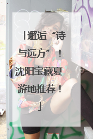 邂逅“诗与远方”！沈阳宝藏夏游地推荐！