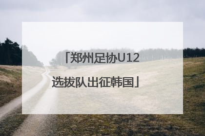 郑州足协U12选拔队出征韩国