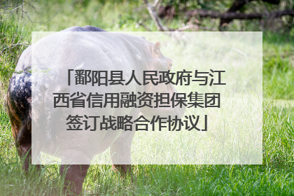 鄱阳县人民政府与江西省信用融资担保集团签订战略合作协议