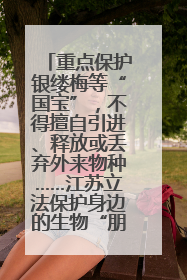 重点保护银缕梅等“国宝”，不得擅自引进、释放或丢弃外来物种……江苏立法保护身边的生物“朋友圈”