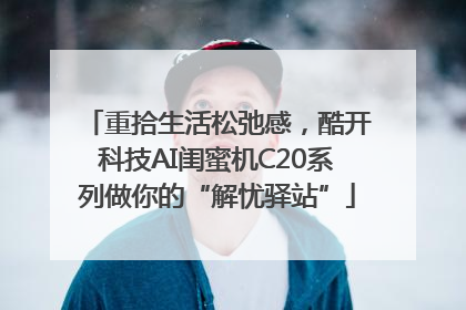 重拾生活松弛感，酷开科技AI闺蜜机C20系列做你的“解忧驿站”